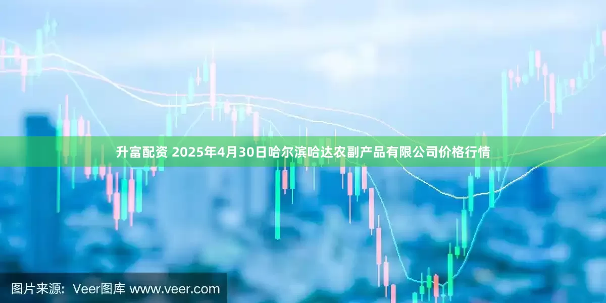 升富配资 2025年4月30日哈尔滨哈达农副产品有限公司价格行情