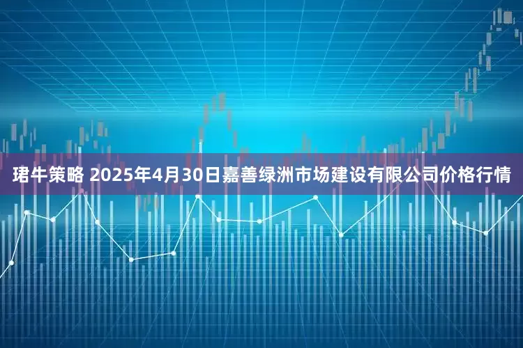 珺牛策略 2025年4月30日嘉善绿洲市场建设有限公司价格行情