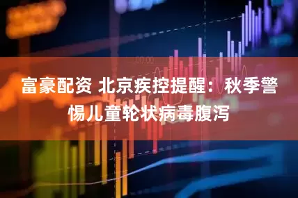 富豪配资 北京疾控提醒：秋季警惕儿童轮状病毒腹泻