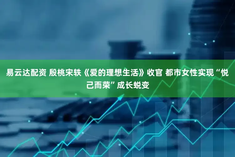 易云达配资 殷桃宋轶《爱的理想生活》收官 都市女性实现“悦己而荣”成长蜕变