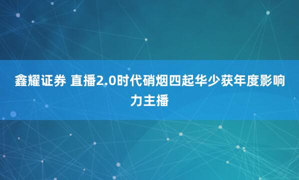 鑫耀证券 直播2.0时代硝烟四起华少获年度影响力主播