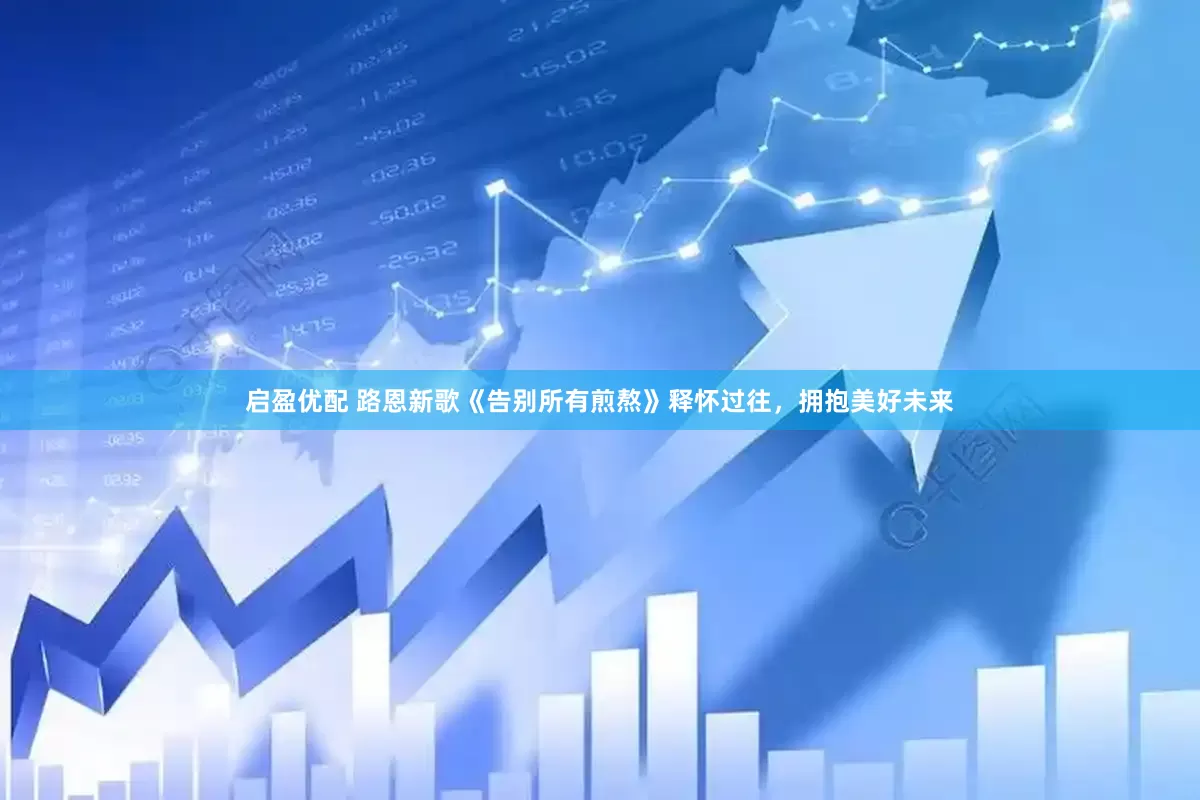 启盈优配 路恩新歌《告别所有煎熬》释怀过往，拥抱美好未来