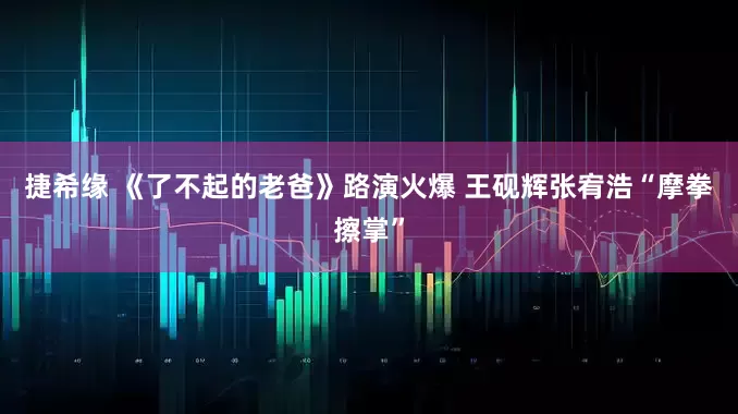 捷希缘 《了不起的老爸》路演火爆 王砚辉张宥浩“摩拳擦掌”