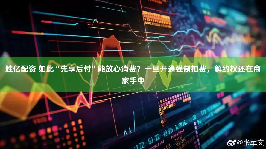 胜亿配资 如此“先享后付”能放心消费？一旦开通强制扣费，解约权还在商家手中
