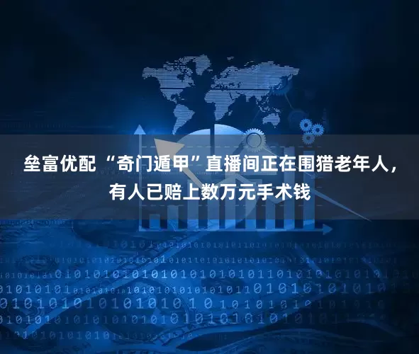垒富优配 “奇门遁甲”直播间正在围猎老年人，有人已赔上数万元手术钱