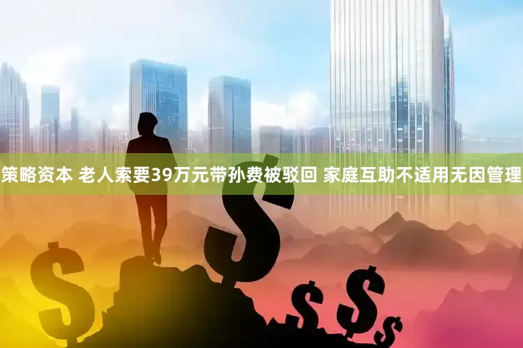 策略资本 老人索要39万元带孙费被驳回 家庭互助不适用无因管理