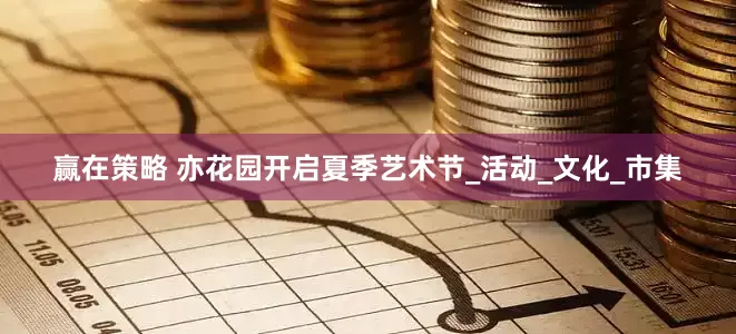 赢在策略 亦花园开启夏季艺术节_活动_文化_市集