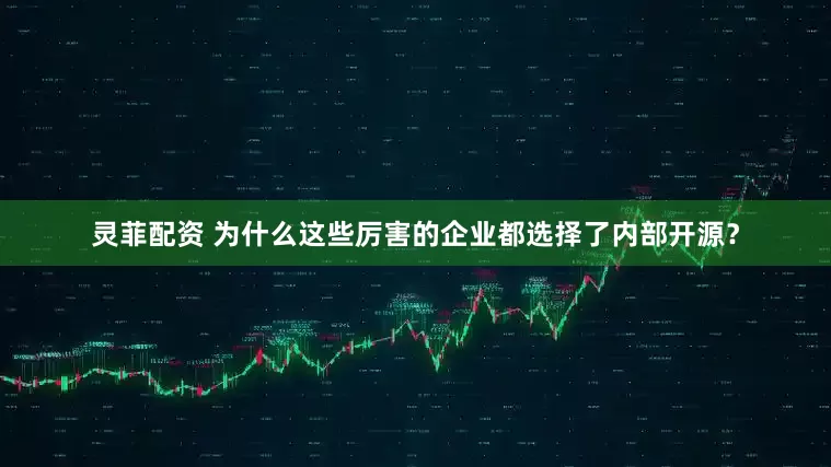 灵菲配资 为什么这些厉害的企业都选择了内部开源？
