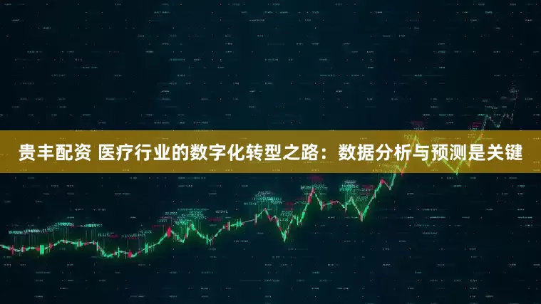 贵丰配资 医疗行业的数字化转型之路：数据分析与预测是关键
