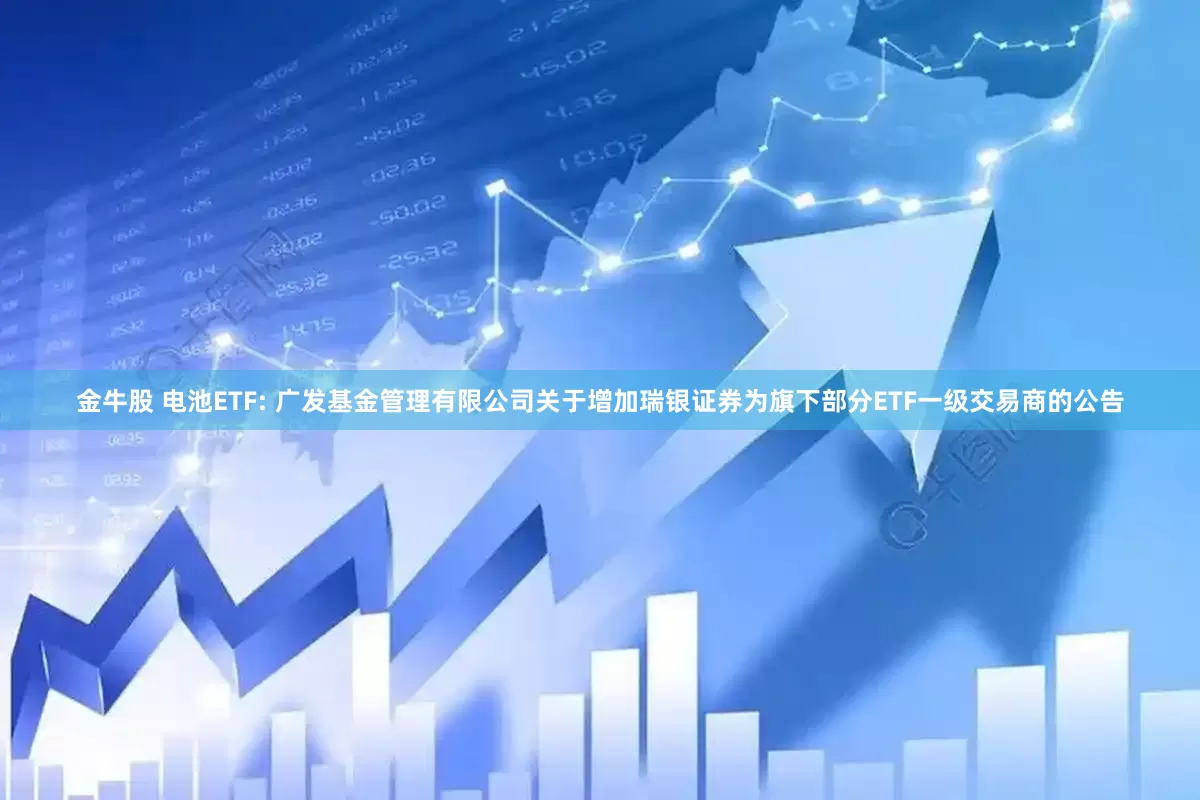 金牛股 电池ETF: 广发基金管理有限公司关于增加瑞银证券为旗下部分ETF一级交易商的公告