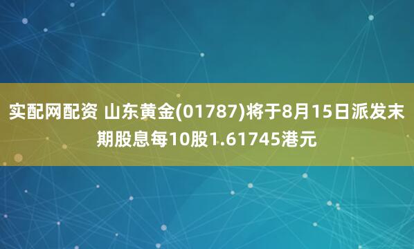 实配网配资 山东黄金(01787)将于8月15日派发末期股息每10股1.61745港元