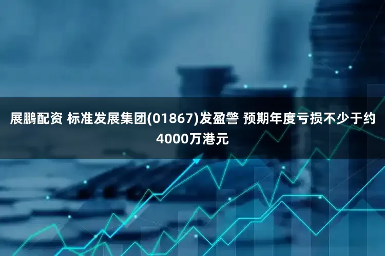 展鵬配资 标准发展集团(01867)发盈警 预期年度亏损不少于约4000万港元