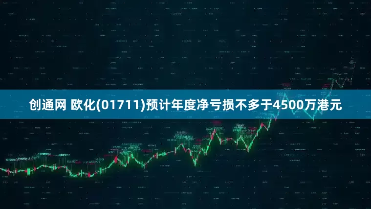 创通网 欧化(01711)预计年度净亏损不多于4500万港元