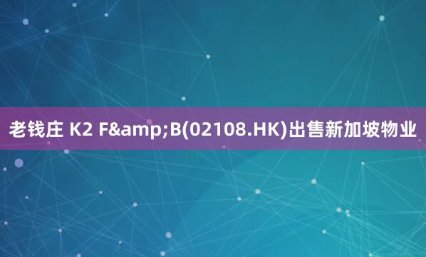 老钱庄 K2 F&B(02108.HK)出售新加坡物业