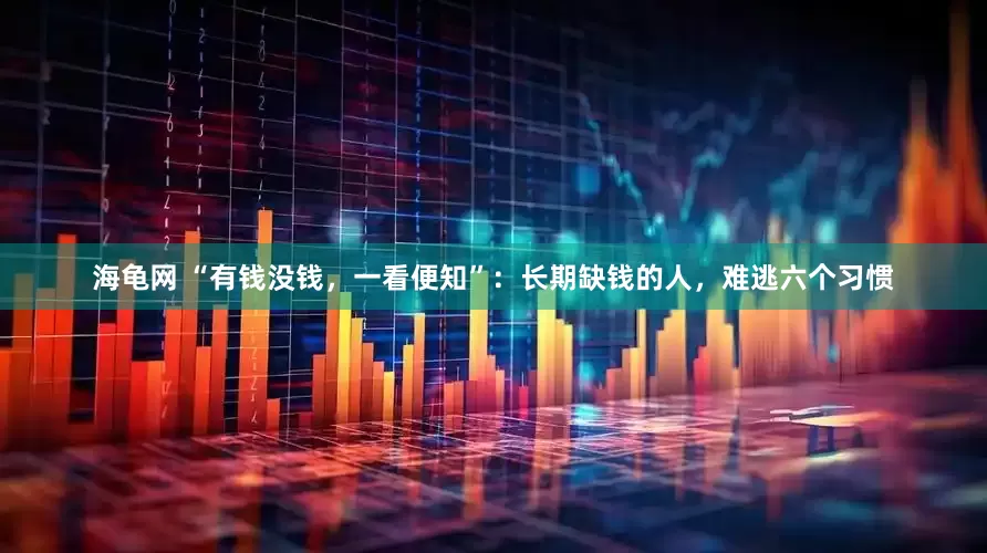 海龟网 “有钱没钱，一看便知”：长期缺钱的人，难逃六个习惯