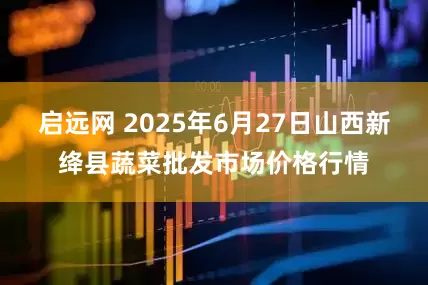 启远网 2025年6月27日山西新绛县蔬菜批发市场价格行情
