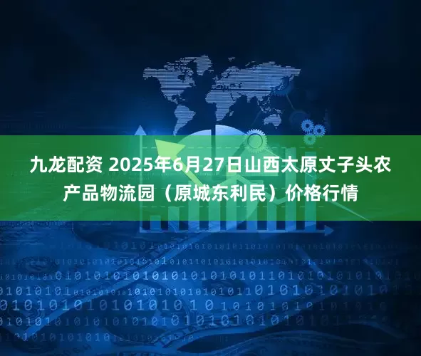 九龙配资 2025年6月27日山西太原丈子头农产品物流园(原城东利民)价格行情