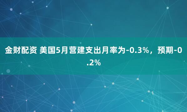 金财配资 美国5月营建支出月率为-0.3%，预期-0.2%