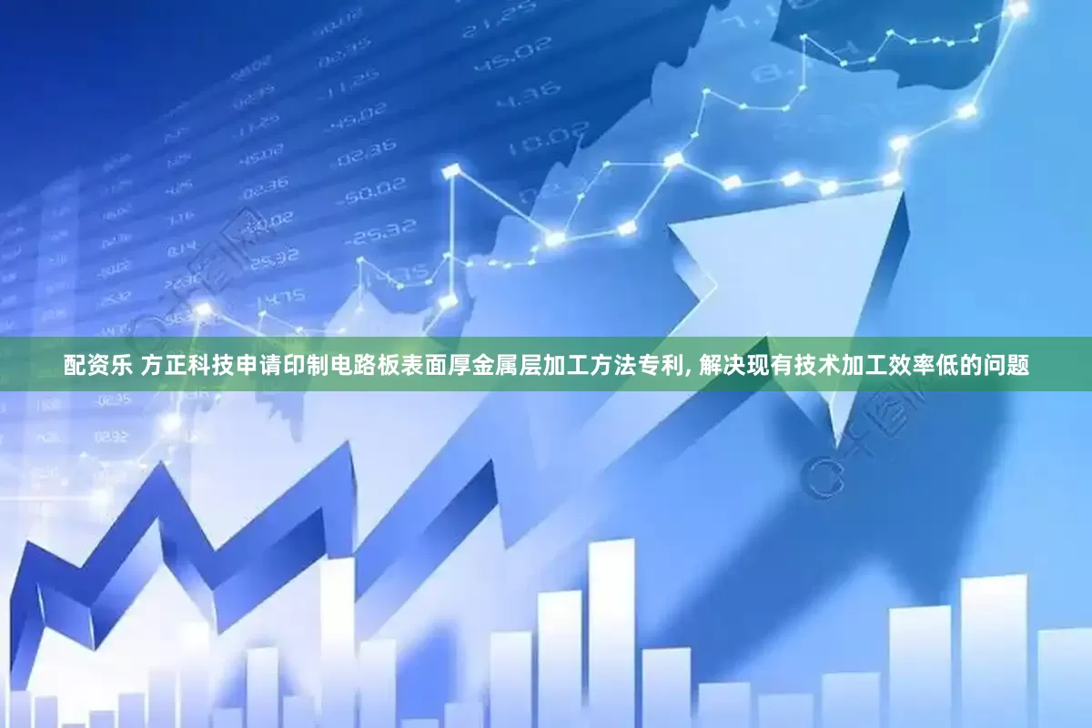配资乐 方正科技申请印制电路板表面厚金属层加工方法专利, 解决现有技术加工效率低的问题