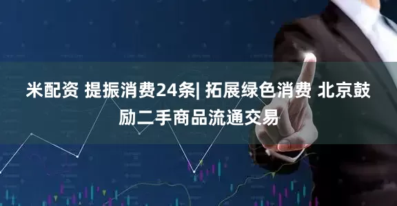 米配资 提振消费24条| 拓展绿色消费 北京鼓励二手商品流通交易