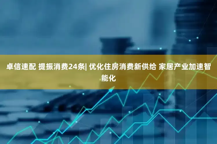 卓信速配 提振消费24条| 优化住房消费新供给 家居产业加速智能化