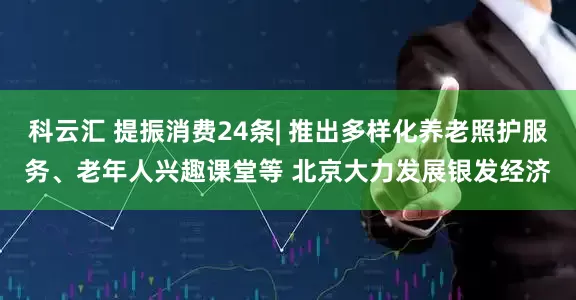 科云汇 提振消费24条| 推出多样化养老照护服务、老年人兴趣课堂等 北京大力发展银发经济