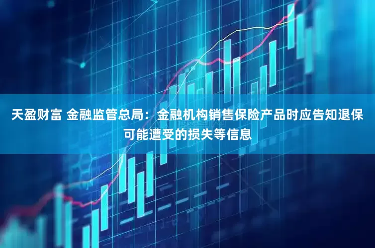 天盈财富 金融监管总局：金融机构销售保险产品时应告知退保可能遭受的损失等信息