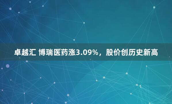 卓越汇 博瑞医药涨3.09%，股价创历史新高