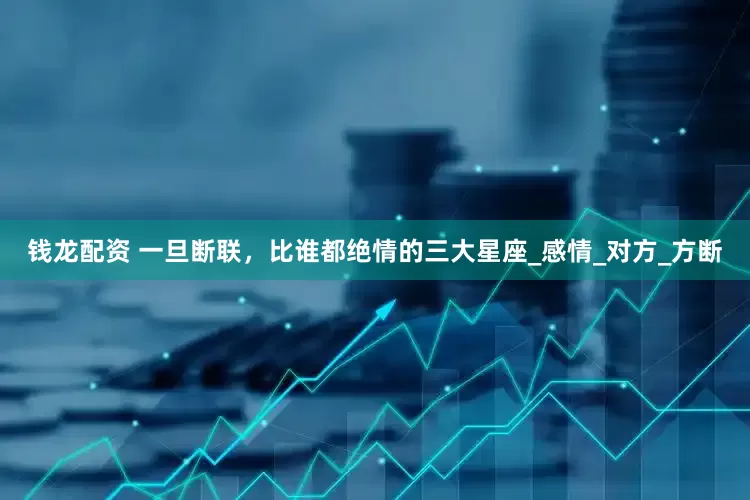 钱龙配资 一旦断联，比谁都绝情的三大星座_感情_对方_方断