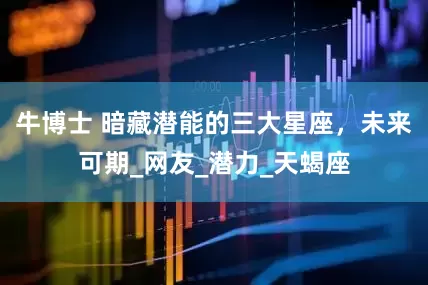 牛博士 暗藏潜能的三大星座，未来可期_网友_潜力_天蝎座