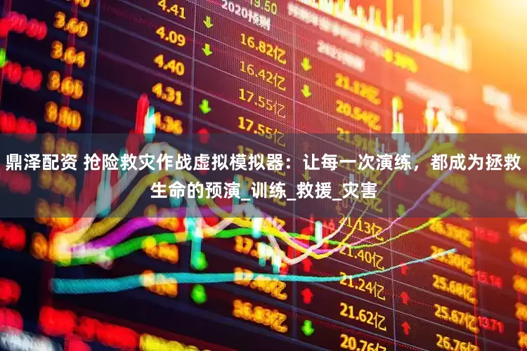 鼎泽配资 抢险救灾作战虚拟模拟器：让每一次演练，都成为拯救生命的预演_训练_救援_灾害