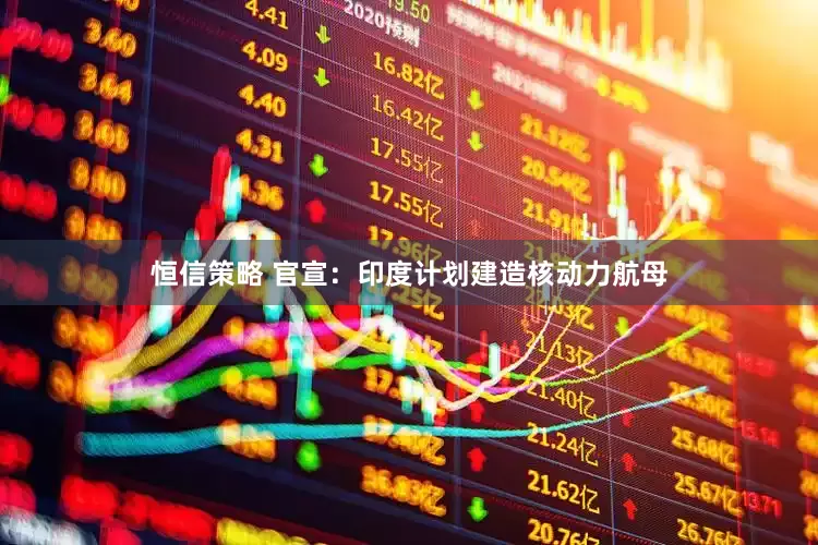 恒信策略 官宣：印度计划建造核动力航母