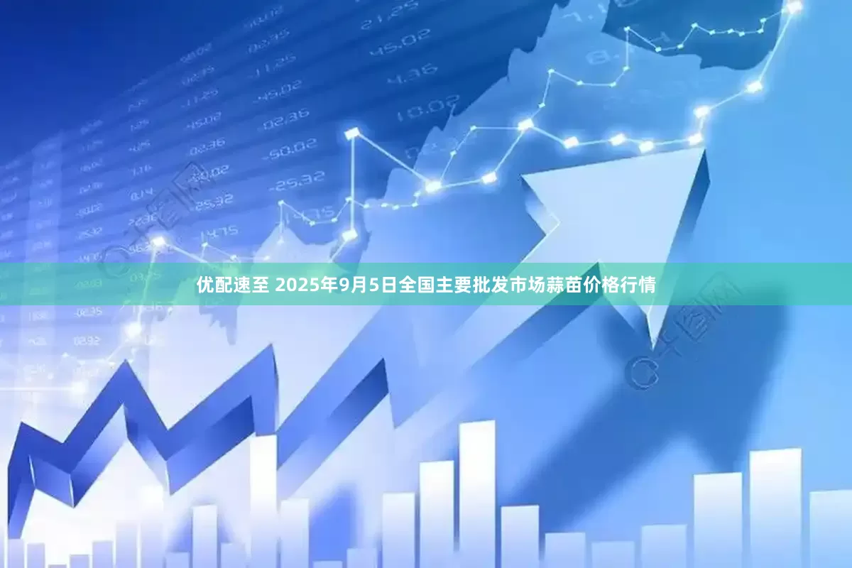 优配速至 2025年9月5日全国主要批发市场蒜苗价格行情