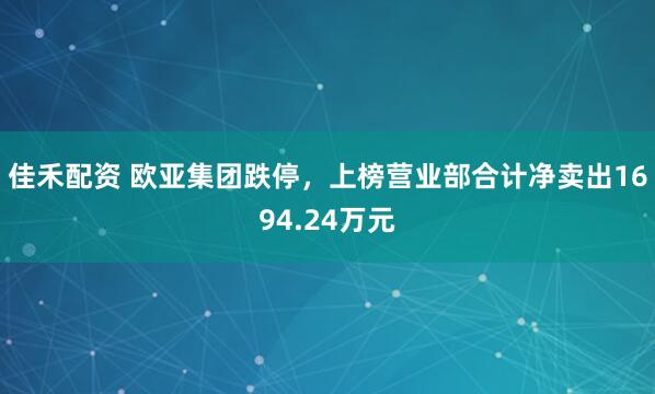佳禾配资 欧亚集团跌停，上榜营业部合计净卖出1694.24万元