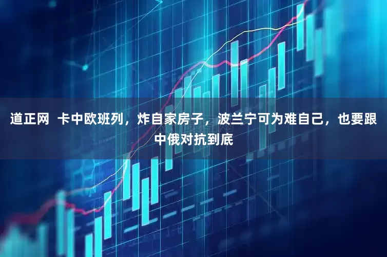 道正网  卡中欧班列，炸自家房子，波兰宁可为难自己，也要跟中俄对抗到底