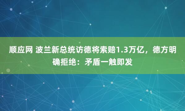 顺应网 波兰新总统访德将索赔1.3万亿，德方明确拒绝：矛盾一触即发