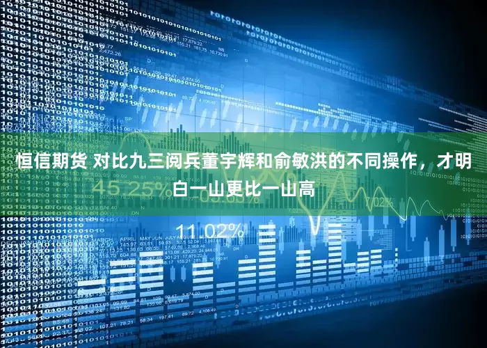 恒信期货 对比九三阅兵董宇辉和俞敏洪的不同操作，才明白一山更比一山高