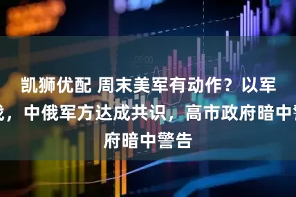 凯狮优配 周末美军有动作？以军备战，中俄军方达成共识，高市政府暗中警告
