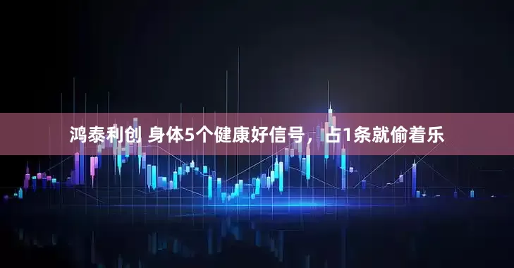 鸿泰利创 身体5个健康好信号，占1条就偷着乐