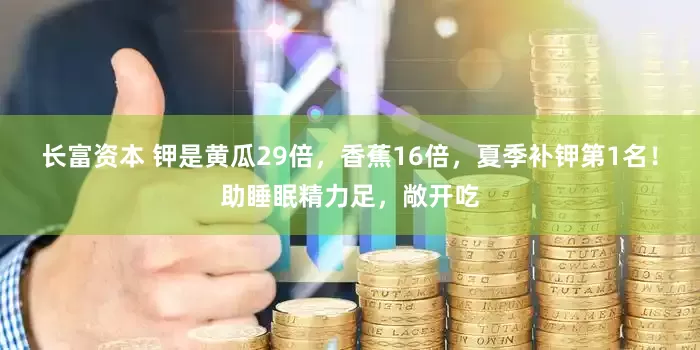 长富资本 钾是黄瓜29倍，香蕉16倍，夏季补钾第1名！助睡眠精力足，敞开吃