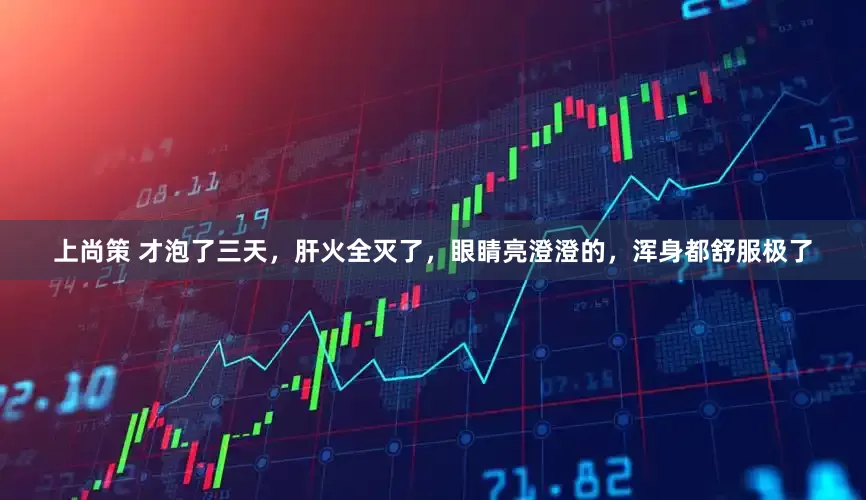 上尚策 才泡了三天，肝火全灭了，眼睛亮澄澄的，浑身都舒服极了