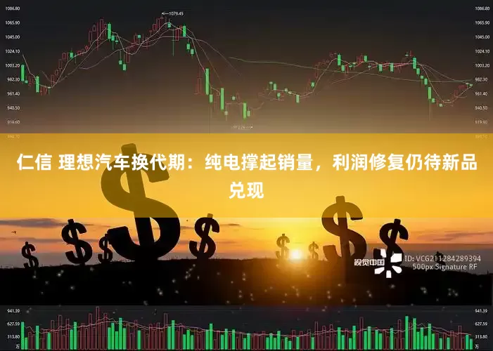 仁信 理想汽车换代期：纯电撑起销量，利润修复仍待新品兑现