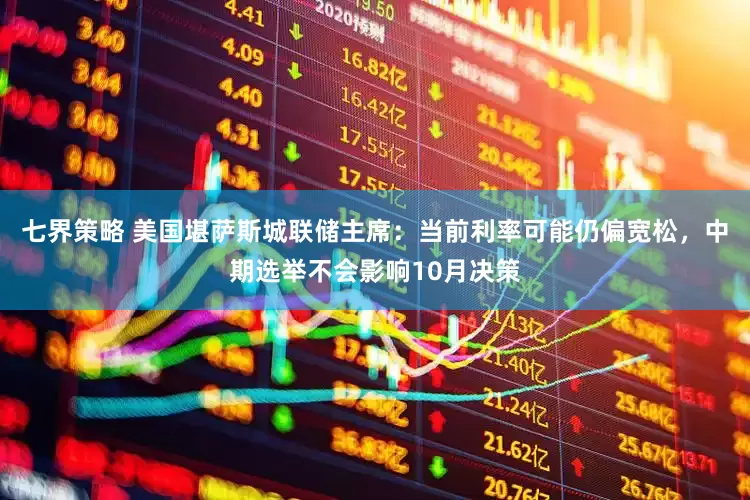七界策略 美国堪萨斯城联储主席：当前利率可能仍偏宽松，中期选举不会影响10月决策