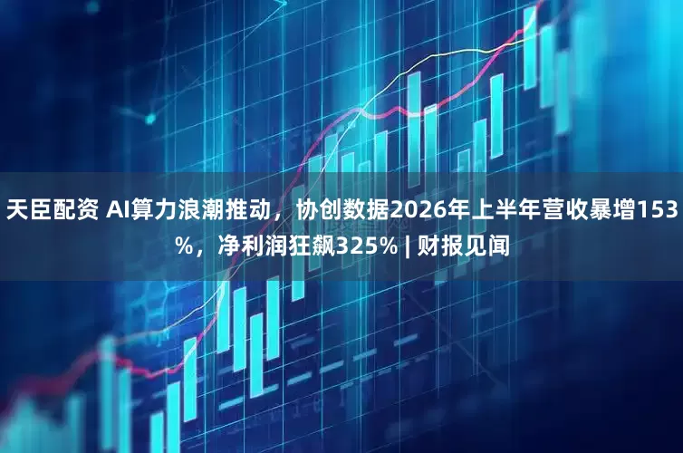 天臣配资 AI算力浪潮推动，协创数据2026年上半年营收暴增153%，净利润狂飙325% | 财报见闻