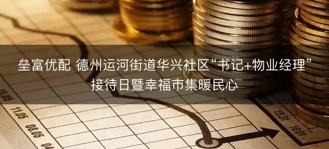 垒富优配 德州运河街道华兴社区“书记+物业经理”接待日暨幸福市集暖民心