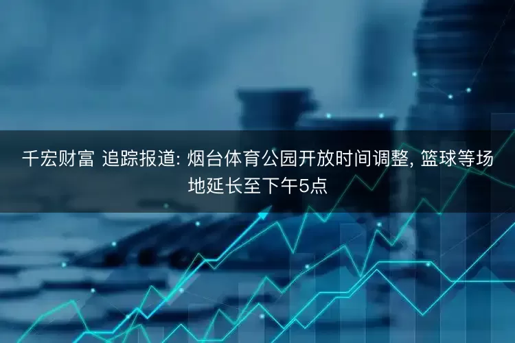 千宏财富 追踪报道: 烟台体育公园开放时间调整, 篮球等场地延长至下午5点
